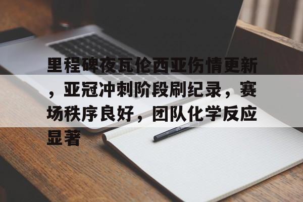 好博体育综合平台入口-包含里程碑夜瓦伦西亚伤情更新，亚冠冲刺阶段刷纪录，赛场秩序良好，团队化学反应显著的词条